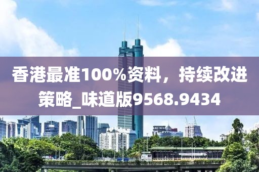 香港最準100%資料，持續(xù)改進策略_味道版9568.9434