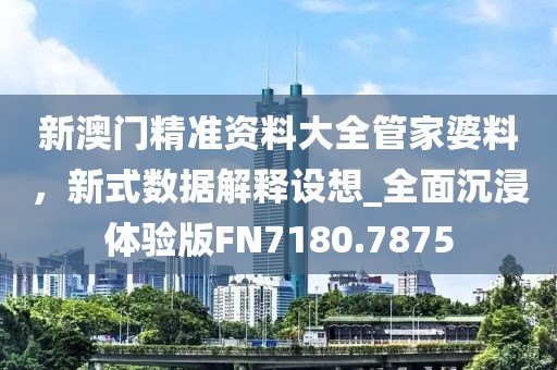 新澳門精準資料大全管家婆料，新式數(shù)據(jù)解釋設(shè)想_全面沉浸體驗版FN7180.7875