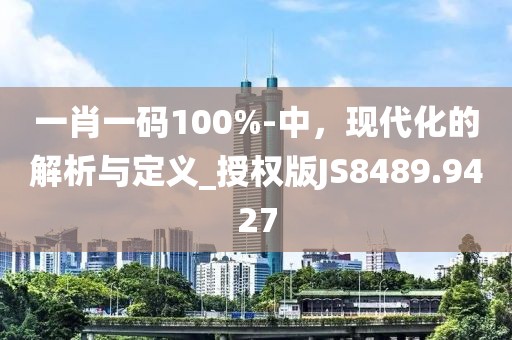 一肖一碼100%-中，現(xiàn)代化的解析與定義_授權(quán)版JS8489.9427