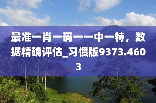 最準(zhǔn)一肖一碼一一中一特，數(shù)據(jù)精確評(píng)估_習(xí)慣版9373.4603