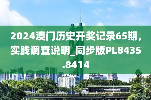 2024澳門歷史開獎記錄65期，實踐調(diào)查說明_同步版PL8435.8414