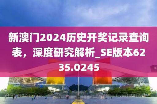 新澳門2024歷史開獎(jiǎng)記錄查詢表，深度研究解析_SE版本6235.0245