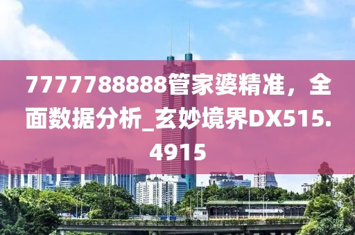 7777788888管家婆精準(zhǔn)，全面數(shù)據(jù)分析_玄妙境界DX515.4915