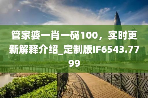 管家婆一肖一碼100，實(shí)時(shí)更新解釋介紹_定制版IF6543.7799