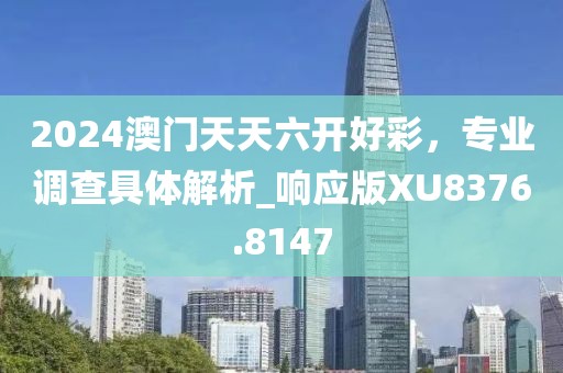 2024澳門天天六開(kāi)好彩，專業(yè)調(diào)查具體解析_響應(yīng)版XU8376.8147