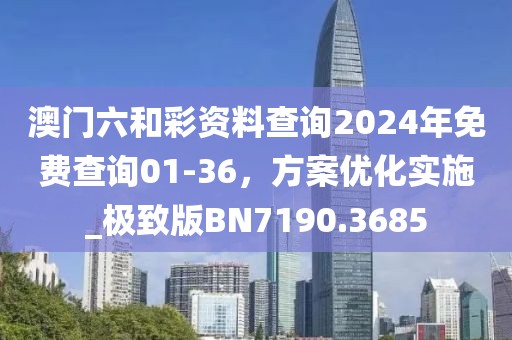 澳門六和彩資料查詢2024年免費(fèi)查詢01-36，方案優(yōu)化實(shí)施_極致版BN7190.3685