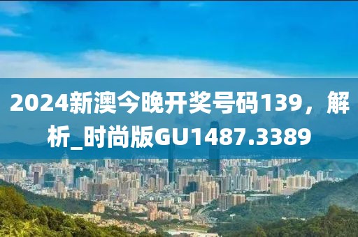 2024新澳今晚開獎號碼139，解析_時尚版GU1487.3389