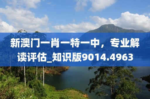 新澳門一肖一特一中，專業(yè)解讀評估_知識版9014.4963