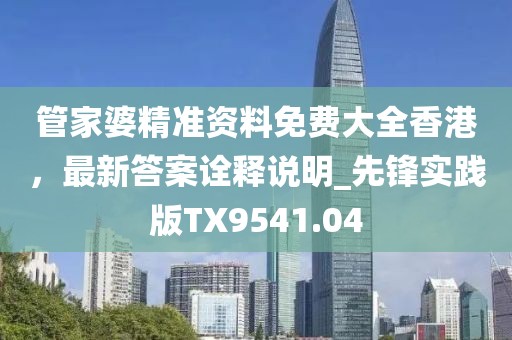 管家婆精準資料免費大全香港，最新答案詮釋說明_先鋒實踐版TX9541.04