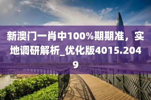 新澳門一肖中100%期期準(zhǔn)，實地調(diào)研解析_優(yōu)化版4015.2049