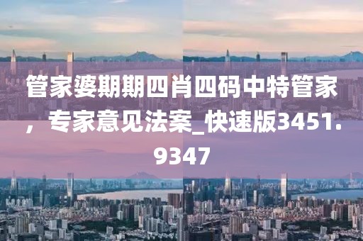 管家婆期期四肖四碼中特管家，專家意見法案_快速版3451.9347