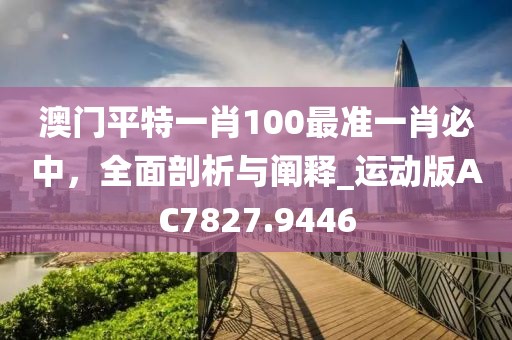 澳門平特一肖100最準一肖必中，全面剖析與闡釋_運動版AC7827.9446