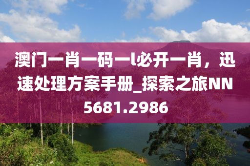 澳門一肖一碼一l必開一肖，迅速處理方案手冊_探索之旅NN5681.2986