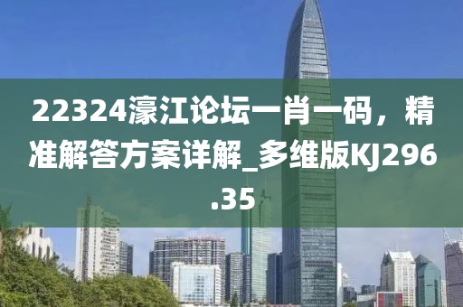 22324濠江論壇一肖一碼，精準(zhǔn)解答方案詳解_多維版KJ296.35