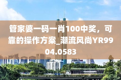 管家婆一碼一肖100中獎，可靠的操作方案_潮流風(fēng)尚YR9904.0583