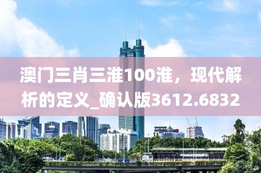 澳門三肖三淮100淮，現(xiàn)代解析的定義_確認(rèn)版3612.6832