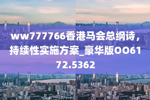 ww777766香港馬會(huì)總綱詩(shī)，持續(xù)性實(shí)施方案_豪華版OO6172.5362