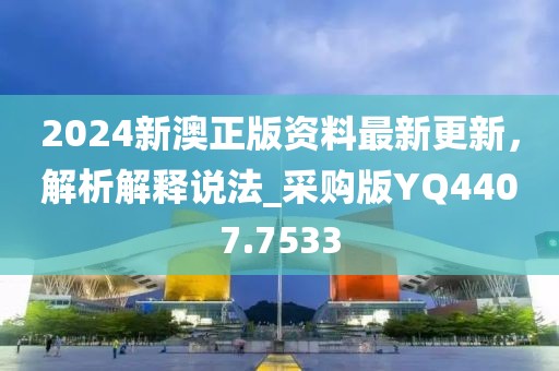 2024新澳正版資料最新更新，解析解釋說(shuō)法_采購(gòu)版YQ4407.7533