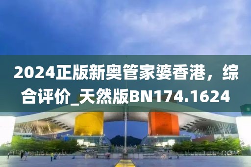 2024正版新奧管家婆香港，綜合評(píng)價(jià)_天然版BN174.1624