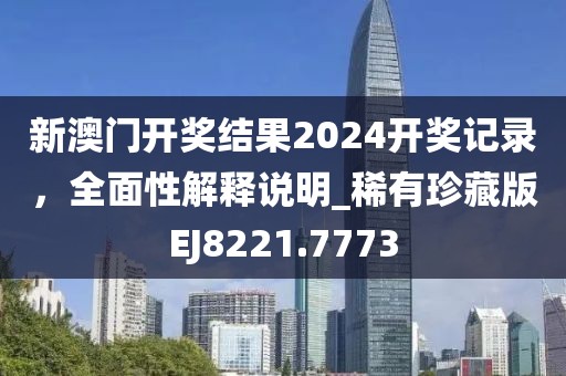 新澳門開獎結(jié)果2024開獎記錄，全面性解釋說明_稀有珍藏版EJ8221.7773