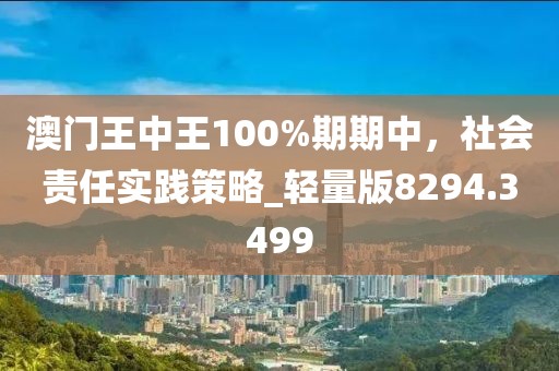 澳門王中王100%期期中，社會責任實踐策略_輕量版8294.3499