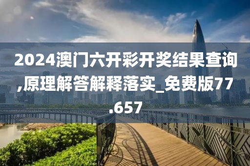 2024澳門六開彩開獎結(jié)果查詢,原理解答解釋落實_免費版77.657