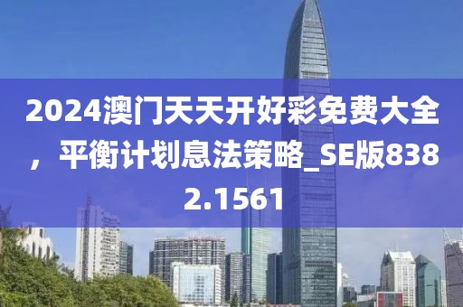 2024澳門(mén)天天開(kāi)好彩免費(fèi)大全，平衡計(jì)劃息法策略_SE版8382.1561