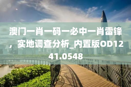 澳門一肖一碼一必中一肖雷鋒，實地調查分析_內置版OD1241.0548