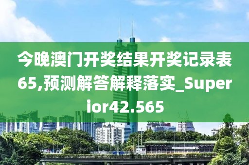 今晚澳門開獎結(jié)果開獎記錄表65,預(yù)測解答解釋落實_Superior42.565