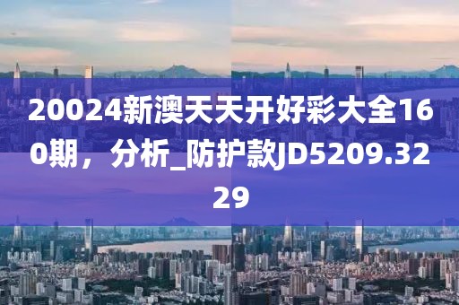 20024新澳天天開好彩大全160期，分析_防護(hù)款JD5209.3229