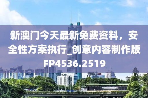 新澳門今天最新免費資料，安全性方案執(zhí)行_創(chuàng)意內(nèi)容制作版FP4536.2519