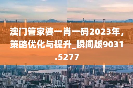 澳門管家婆一肖一碼2023年，策略優(yōu)化與提升_瞬間版9031.5277