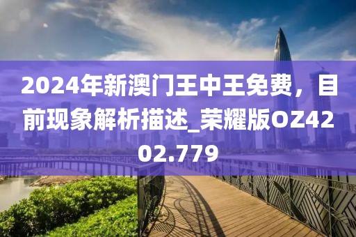 2024年新澳門(mén)王中王免費(fèi)，目前現(xiàn)象解析描述_榮耀版OZ4202.779