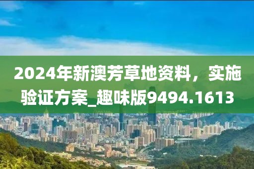 2024年新澳芳草地資料，實(shí)施驗(yàn)證方案_趣味版9494.1613