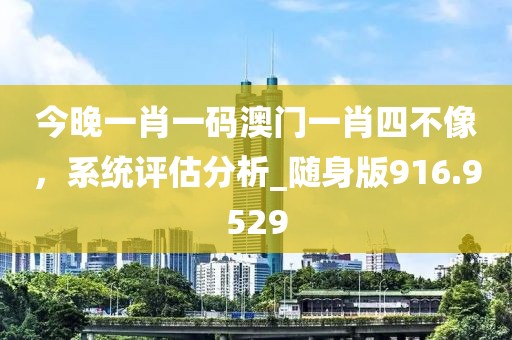 今晚一肖一碼澳門一肖四不像，系統(tǒng)評估分析_隨身版916.9529