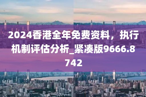 2024香港全年免費資料，執(zhí)行機制評估分析_緊湊版9666.8742