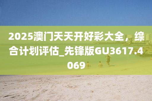 2025澳門天天開好彩大全，綜合計劃評估_先鋒版GU3617.4069