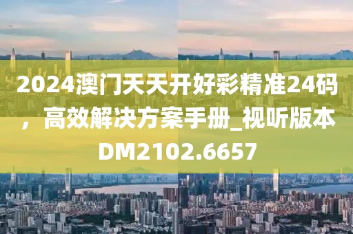 2024澳門天天開好彩精準(zhǔn)24碼，高效解決方案手冊_視聽版本DM2102.6657