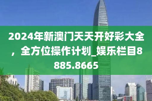 2024年新澳門天天開(kāi)好彩大全，全方位操作計(jì)劃_娛樂(lè)欄目8885.8665