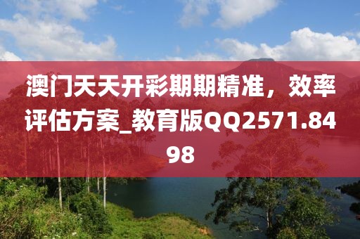 澳門天天開彩期期精準，效率評估方案_教育版QQ2571.8498