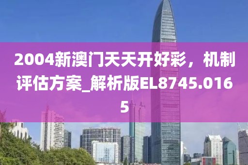 2004新澳門天天開好彩，機制評估方案_解析版EL8745.0165