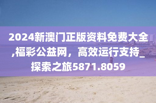 2024新澳門正版資料免費大全,福彩公益網(wǎng)，高效運行支持_探索之旅5871.8059