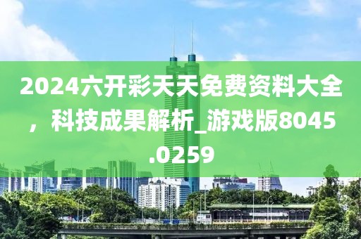 2024六開彩天天免費(fèi)資料大全，科技成果解析_游戲版8045.0259