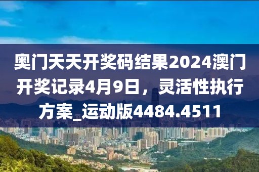 奧門天天開獎(jiǎng)碼結(jié)果2024澳門開獎(jiǎng)記錄4月9日，靈活性執(zhí)行方案_運(yùn)動(dòng)版4484.4511