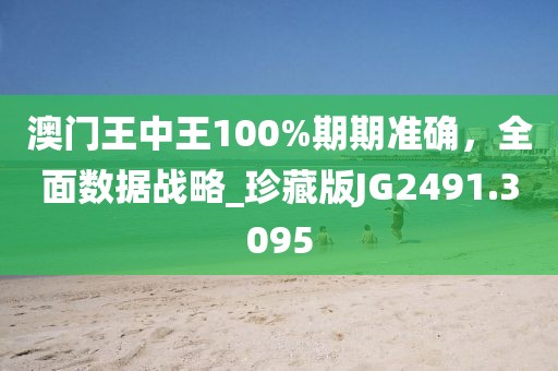 澳門王中王100%期期準(zhǔn)確，全面數(shù)據(jù)戰(zhàn)略_珍藏版JG2491.3095