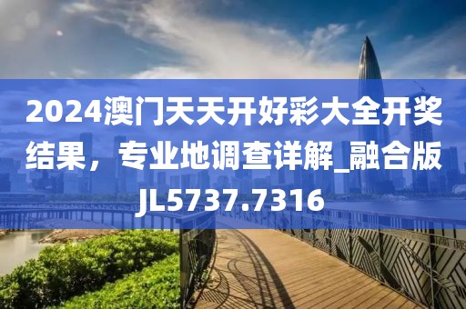 2024澳門天天開好彩大全開獎結(jié)果，專業(yè)地調(diào)查詳解_融合版JL5737.7316