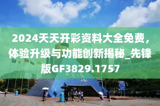 2024天天開彩資料大全免費(fèi)，體驗(yàn)升級(jí)與功能創(chuàng)新揭秘_先鋒版GF3829.1757