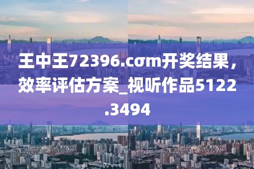 王中王72396.cσm開獎結(jié)果，效率評估方案_視聽作品5122.3494