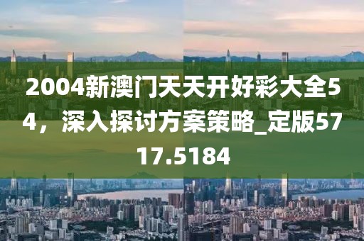 2004新澳門天天開好彩大全54，深入探討方案策略_定版5717.5184