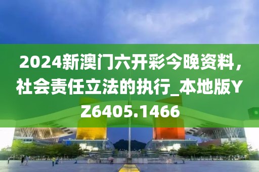 2024新澳門六開彩今晚資料，社會責任立法的執(zhí)行_本地版YZ6405.1466